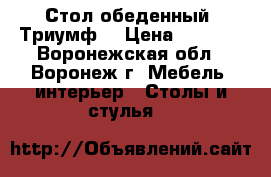 Стол обеденный “Триумф“ › Цена ­ 2 000 - Воронежская обл., Воронеж г. Мебель, интерьер » Столы и стулья   